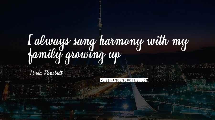 Linda Ronstadt Quotes: I always sang harmony with my family growing up.