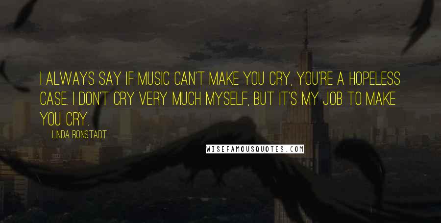 Linda Ronstadt Quotes: I always say if music can't make you cry, you're a hopeless case. I don't cry very much myself, but it's my job to make you cry.