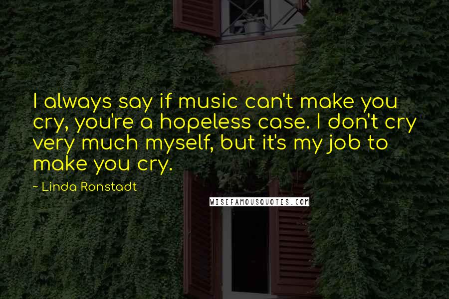 Linda Ronstadt Quotes: I always say if music can't make you cry, you're a hopeless case. I don't cry very much myself, but it's my job to make you cry.