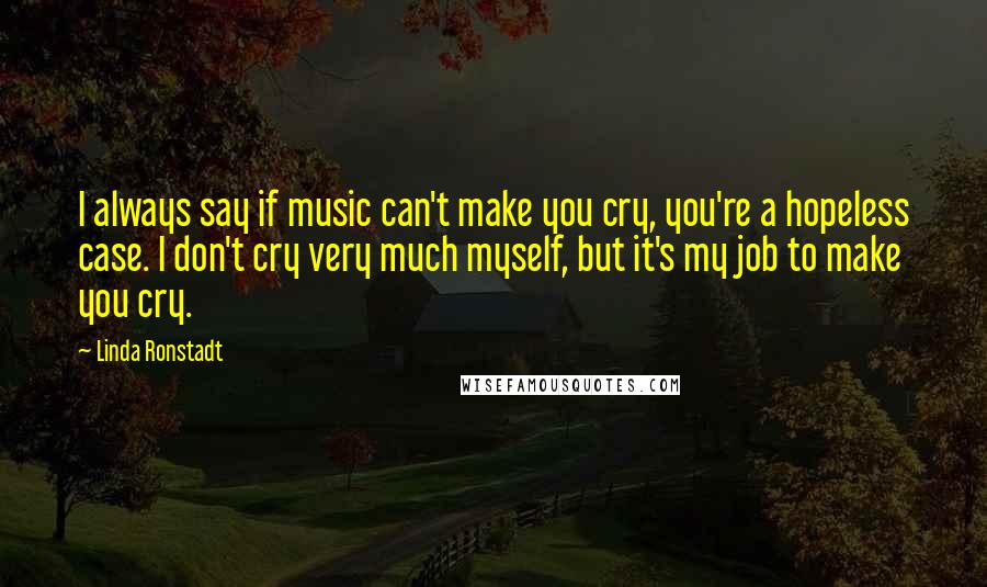 Linda Ronstadt Quotes: I always say if music can't make you cry, you're a hopeless case. I don't cry very much myself, but it's my job to make you cry.