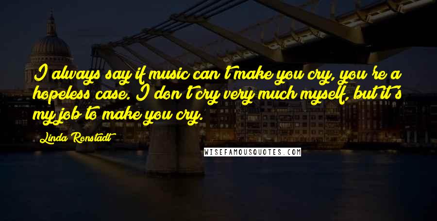 Linda Ronstadt Quotes: I always say if music can't make you cry, you're a hopeless case. I don't cry very much myself, but it's my job to make you cry.