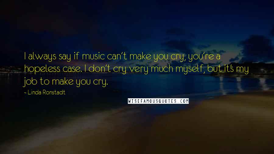 Linda Ronstadt Quotes: I always say if music can't make you cry, you're a hopeless case. I don't cry very much myself, but it's my job to make you cry.