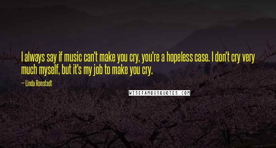 Linda Ronstadt Quotes: I always say if music can't make you cry, you're a hopeless case. I don't cry very much myself, but it's my job to make you cry.