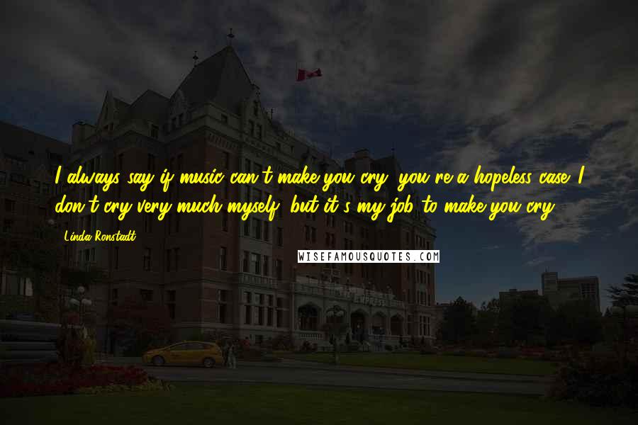 Linda Ronstadt Quotes: I always say if music can't make you cry, you're a hopeless case. I don't cry very much myself, but it's my job to make you cry.