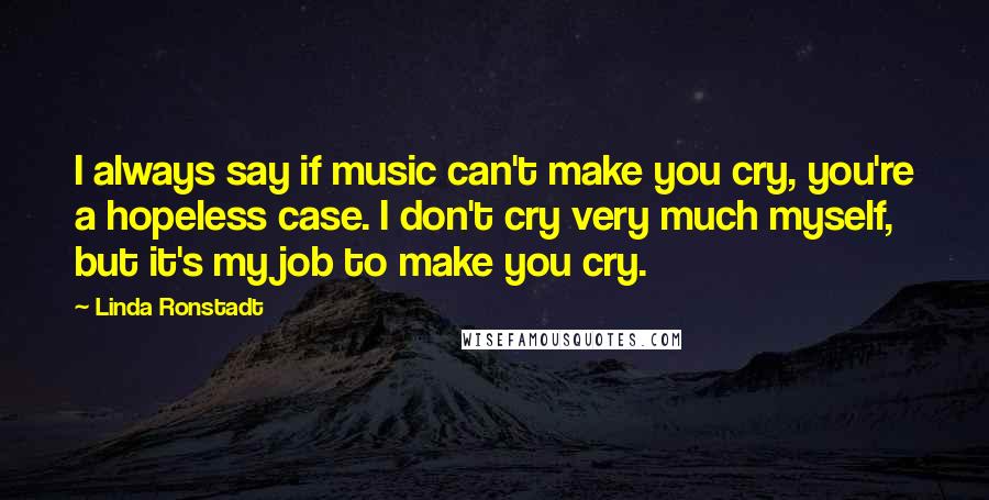 Linda Ronstadt Quotes: I always say if music can't make you cry, you're a hopeless case. I don't cry very much myself, but it's my job to make you cry.