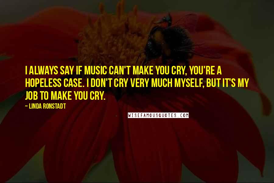 Linda Ronstadt Quotes: I always say if music can't make you cry, you're a hopeless case. I don't cry very much myself, but it's my job to make you cry.