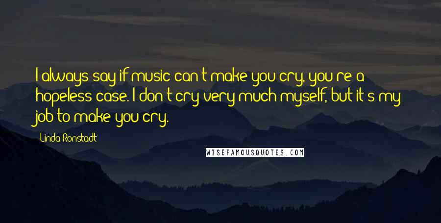 Linda Ronstadt Quotes: I always say if music can't make you cry, you're a hopeless case. I don't cry very much myself, but it's my job to make you cry.