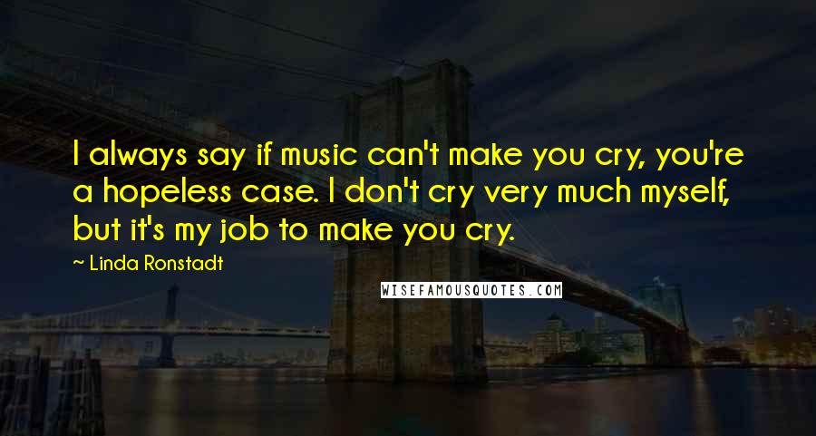 Linda Ronstadt Quotes: I always say if music can't make you cry, you're a hopeless case. I don't cry very much myself, but it's my job to make you cry.