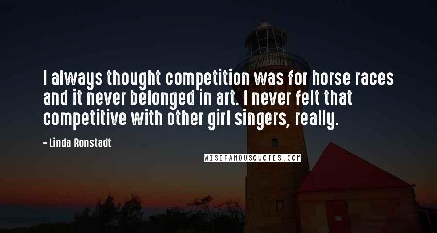 Linda Ronstadt Quotes: I always thought competition was for horse races and it never belonged in art. I never felt that competitive with other girl singers, really.