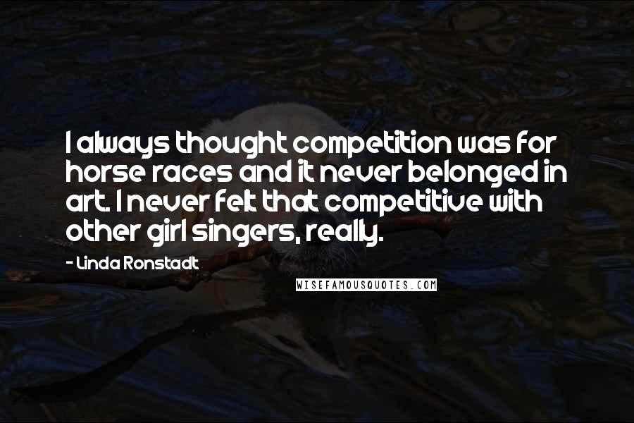 Linda Ronstadt Quotes: I always thought competition was for horse races and it never belonged in art. I never felt that competitive with other girl singers, really.