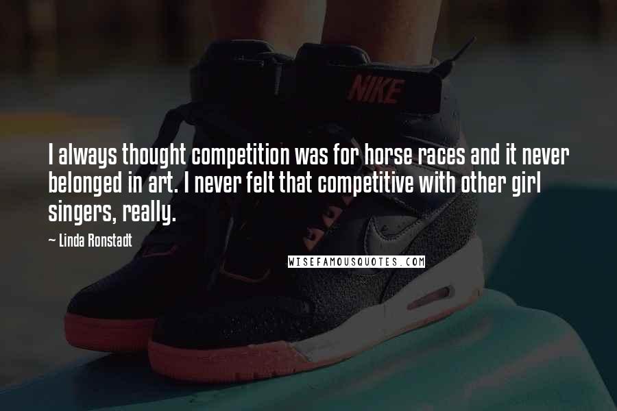 Linda Ronstadt Quotes: I always thought competition was for horse races and it never belonged in art. I never felt that competitive with other girl singers, really.