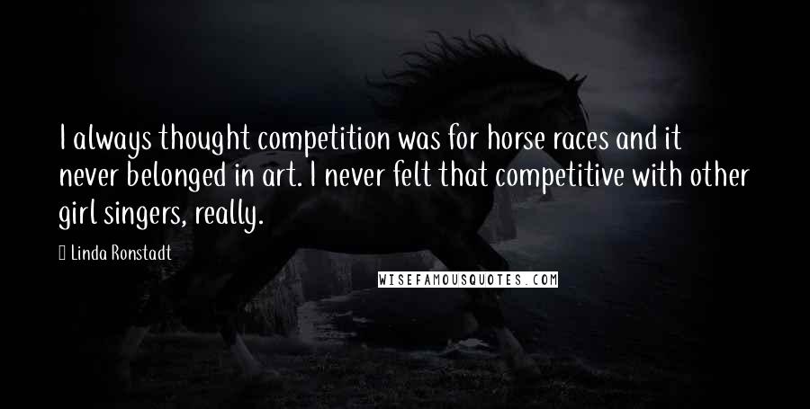 Linda Ronstadt Quotes: I always thought competition was for horse races and it never belonged in art. I never felt that competitive with other girl singers, really.