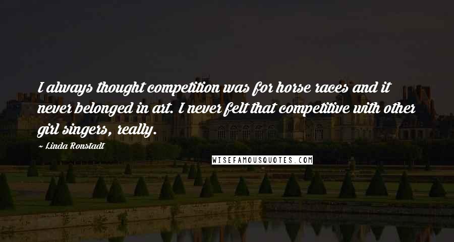 Linda Ronstadt Quotes: I always thought competition was for horse races and it never belonged in art. I never felt that competitive with other girl singers, really.