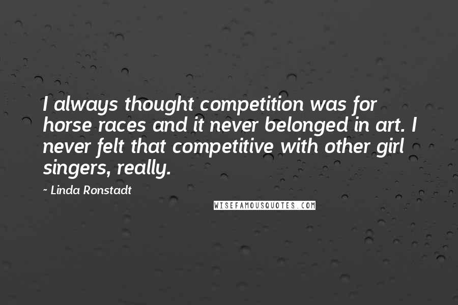 Linda Ronstadt Quotes: I always thought competition was for horse races and it never belonged in art. I never felt that competitive with other girl singers, really.