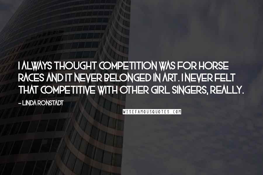 Linda Ronstadt Quotes: I always thought competition was for horse races and it never belonged in art. I never felt that competitive with other girl singers, really.