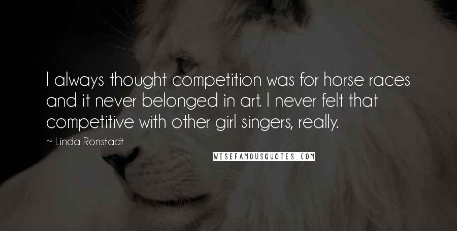 Linda Ronstadt Quotes: I always thought competition was for horse races and it never belonged in art. I never felt that competitive with other girl singers, really.