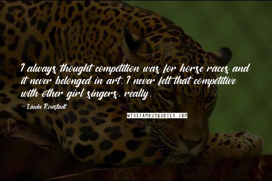 Linda Ronstadt Quotes: I always thought competition was for horse races and it never belonged in art. I never felt that competitive with other girl singers, really.
