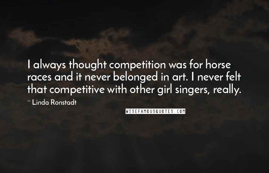 Linda Ronstadt Quotes: I always thought competition was for horse races and it never belonged in art. I never felt that competitive with other girl singers, really.