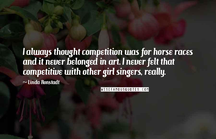 Linda Ronstadt Quotes: I always thought competition was for horse races and it never belonged in art. I never felt that competitive with other girl singers, really.