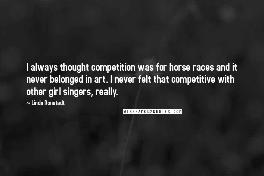 Linda Ronstadt Quotes: I always thought competition was for horse races and it never belonged in art. I never felt that competitive with other girl singers, really.