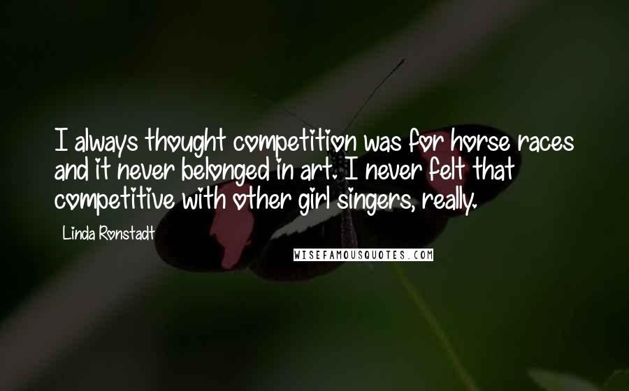 Linda Ronstadt Quotes: I always thought competition was for horse races and it never belonged in art. I never felt that competitive with other girl singers, really.