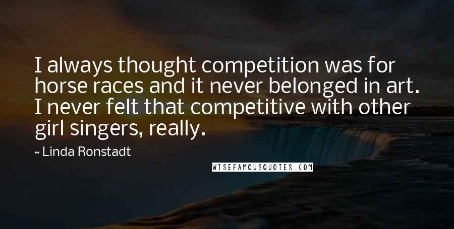 Linda Ronstadt Quotes: I always thought competition was for horse races and it never belonged in art. I never felt that competitive with other girl singers, really.