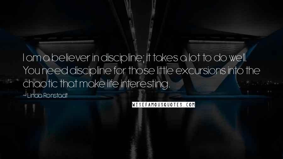 Linda Ronstadt Quotes: I am a believer in discipline; it takes a lot to do well. You need discipline for those little excursions into the chaotic that make life interesting.