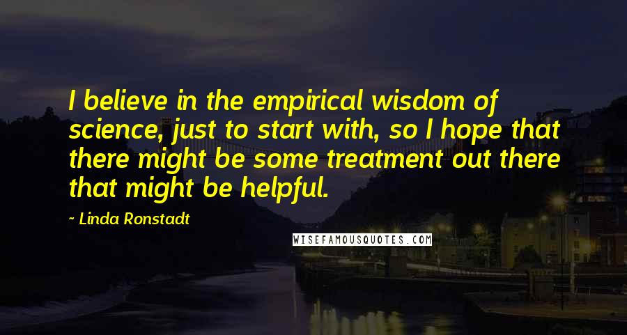 Linda Ronstadt Quotes: I believe in the empirical wisdom of science, just to start with, so I hope that there might be some treatment out there that might be helpful.