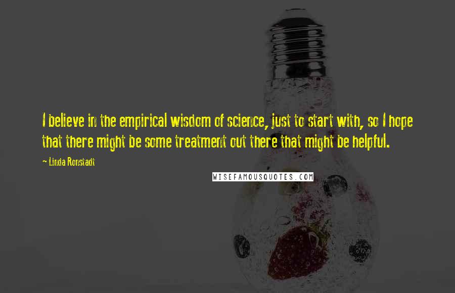 Linda Ronstadt Quotes: I believe in the empirical wisdom of science, just to start with, so I hope that there might be some treatment out there that might be helpful.