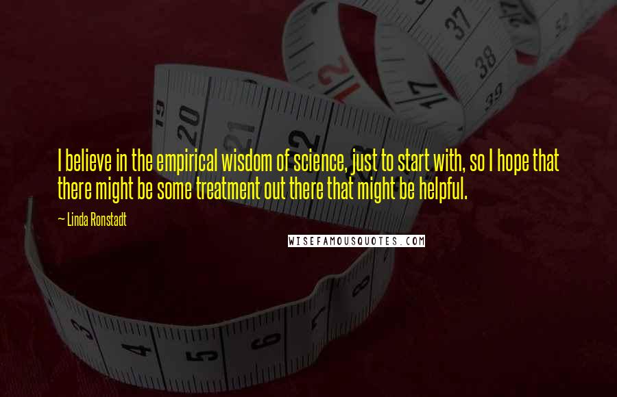 Linda Ronstadt Quotes: I believe in the empirical wisdom of science, just to start with, so I hope that there might be some treatment out there that might be helpful.