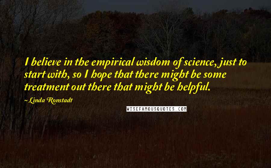 Linda Ronstadt Quotes: I believe in the empirical wisdom of science, just to start with, so I hope that there might be some treatment out there that might be helpful.