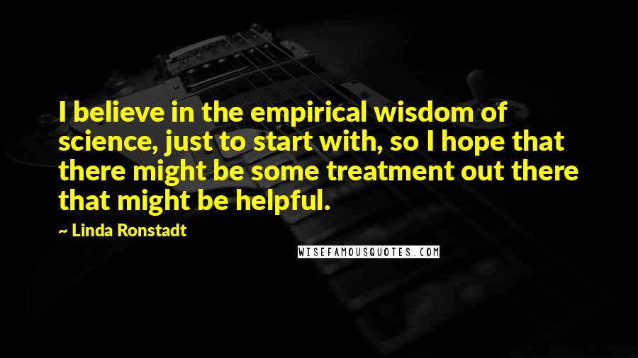 Linda Ronstadt Quotes: I believe in the empirical wisdom of science, just to start with, so I hope that there might be some treatment out there that might be helpful.