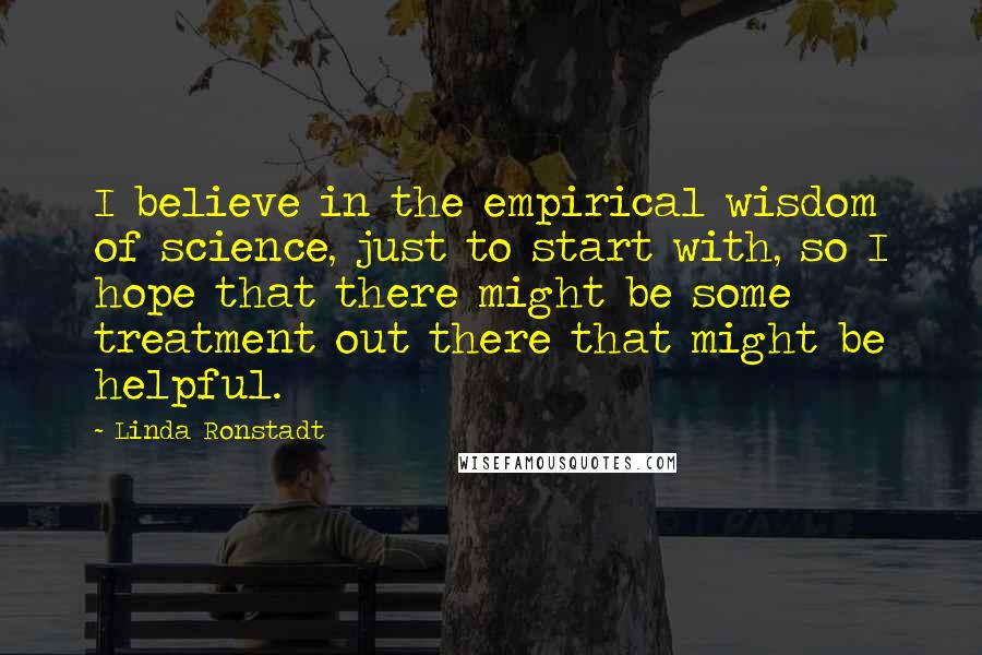 Linda Ronstadt Quotes: I believe in the empirical wisdom of science, just to start with, so I hope that there might be some treatment out there that might be helpful.