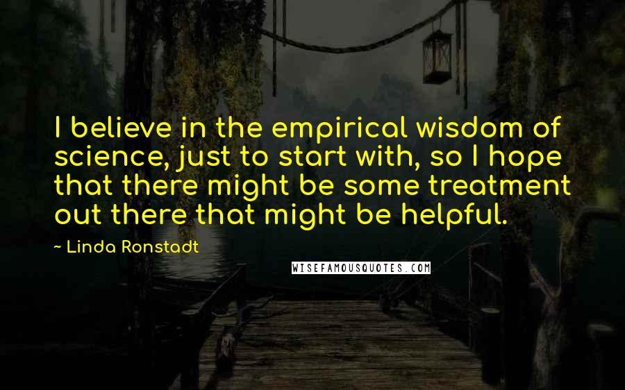 Linda Ronstadt Quotes: I believe in the empirical wisdom of science, just to start with, so I hope that there might be some treatment out there that might be helpful.