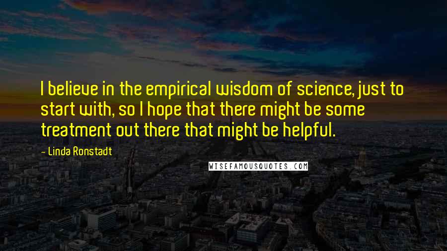 Linda Ronstadt Quotes: I believe in the empirical wisdom of science, just to start with, so I hope that there might be some treatment out there that might be helpful.