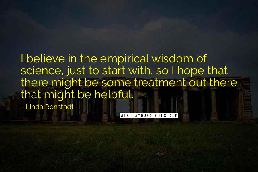 Linda Ronstadt Quotes: I believe in the empirical wisdom of science, just to start with, so I hope that there might be some treatment out there that might be helpful.