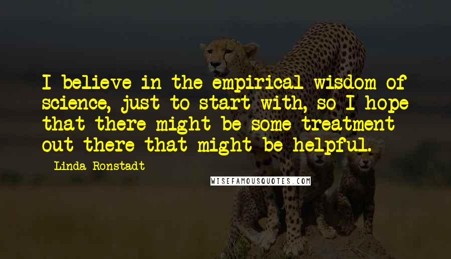 Linda Ronstadt Quotes: I believe in the empirical wisdom of science, just to start with, so I hope that there might be some treatment out there that might be helpful.