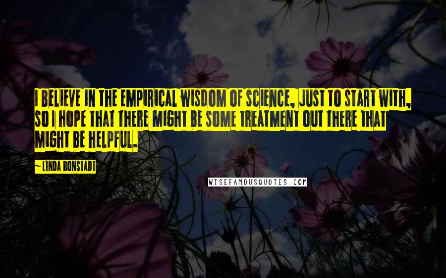 Linda Ronstadt Quotes: I believe in the empirical wisdom of science, just to start with, so I hope that there might be some treatment out there that might be helpful.