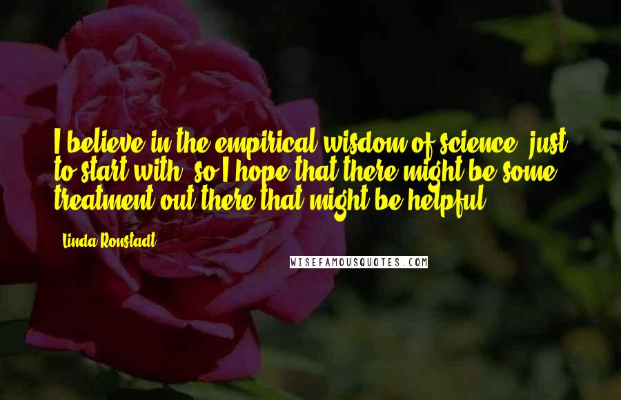 Linda Ronstadt Quotes: I believe in the empirical wisdom of science, just to start with, so I hope that there might be some treatment out there that might be helpful.