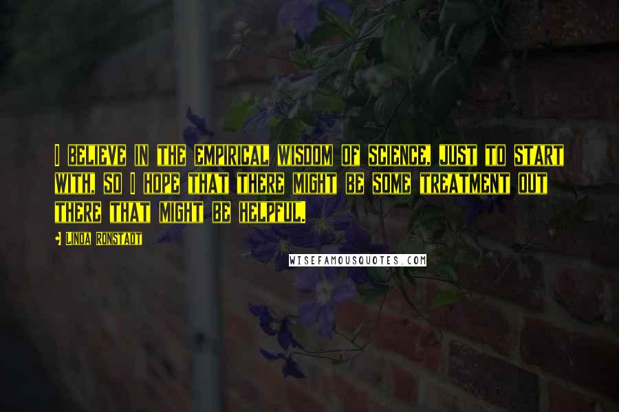 Linda Ronstadt Quotes: I believe in the empirical wisdom of science, just to start with, so I hope that there might be some treatment out there that might be helpful.