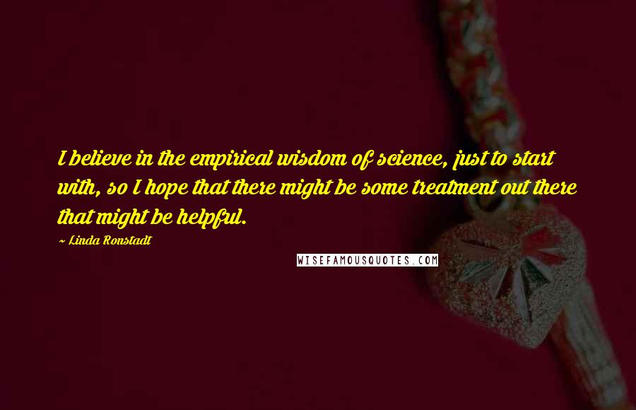 Linda Ronstadt Quotes: I believe in the empirical wisdom of science, just to start with, so I hope that there might be some treatment out there that might be helpful.