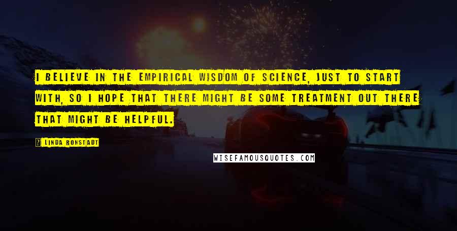 Linda Ronstadt Quotes: I believe in the empirical wisdom of science, just to start with, so I hope that there might be some treatment out there that might be helpful.