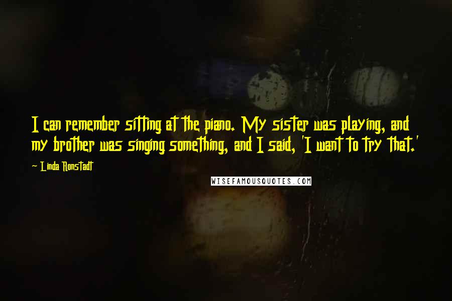 Linda Ronstadt Quotes: I can remember sitting at the piano. My sister was playing, and my brother was singing something, and I said, 'I want to try that.'