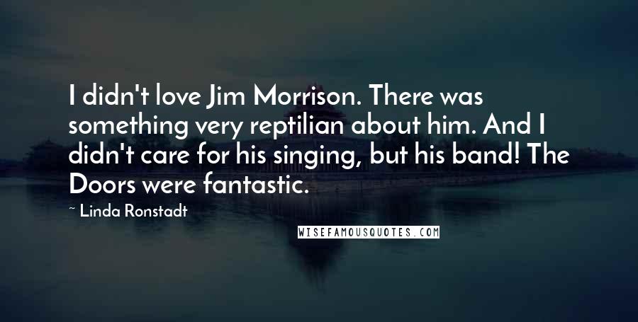 Linda Ronstadt Quotes: I didn't love Jim Morrison. There was something very reptilian about him. And I didn't care for his singing, but his band! The Doors were fantastic.