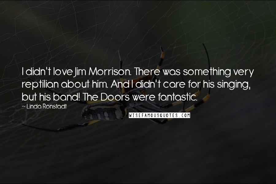 Linda Ronstadt Quotes: I didn't love Jim Morrison. There was something very reptilian about him. And I didn't care for his singing, but his band! The Doors were fantastic.