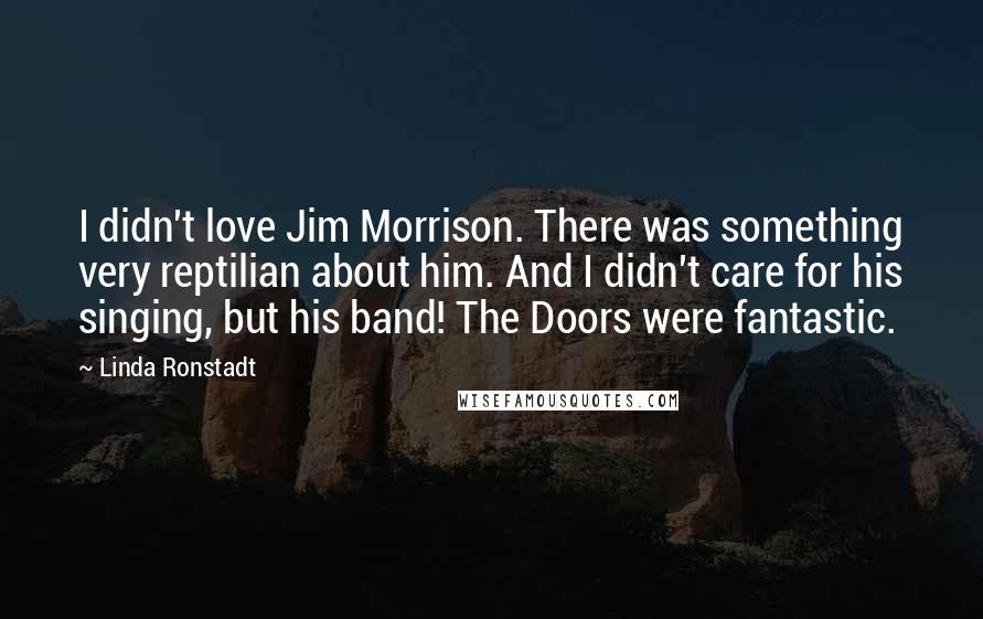 Linda Ronstadt Quotes: I didn't love Jim Morrison. There was something very reptilian about him. And I didn't care for his singing, but his band! The Doors were fantastic.