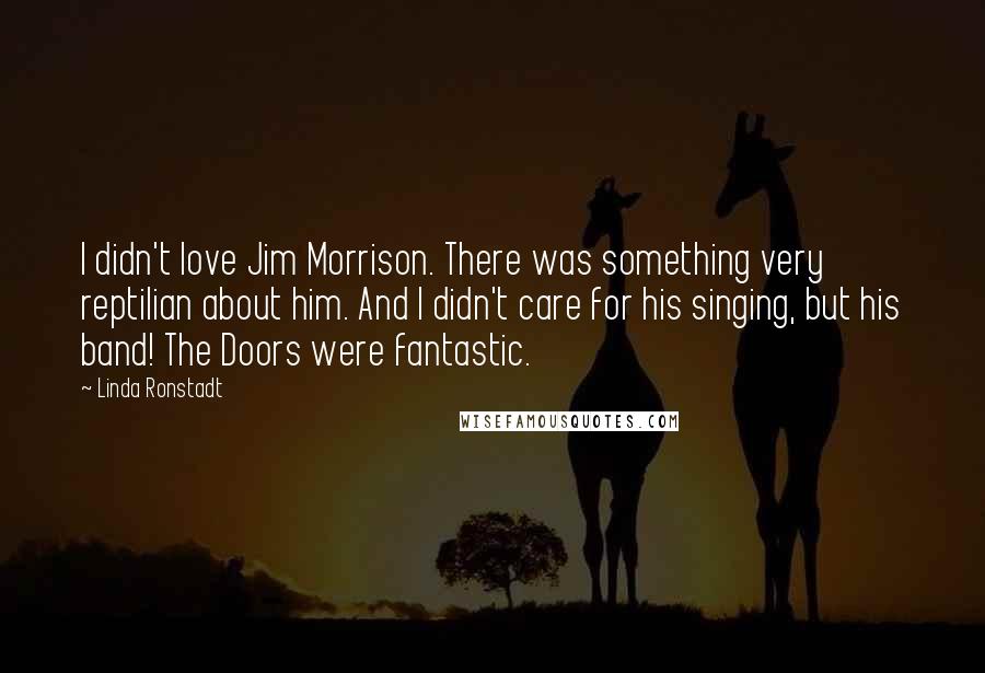 Linda Ronstadt Quotes: I didn't love Jim Morrison. There was something very reptilian about him. And I didn't care for his singing, but his band! The Doors were fantastic.