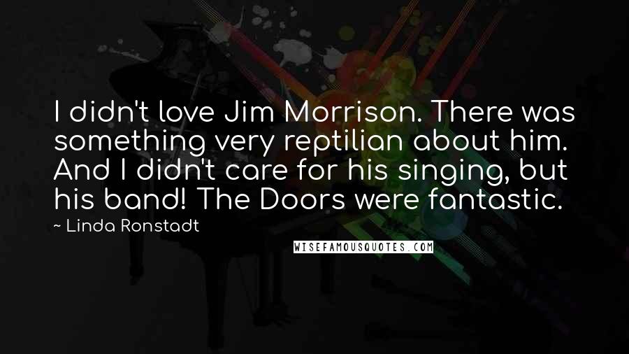 Linda Ronstadt Quotes: I didn't love Jim Morrison. There was something very reptilian about him. And I didn't care for his singing, but his band! The Doors were fantastic.