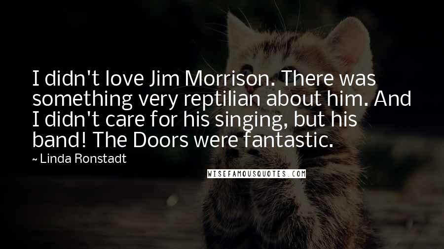 Linda Ronstadt Quotes: I didn't love Jim Morrison. There was something very reptilian about him. And I didn't care for his singing, but his band! The Doors were fantastic.