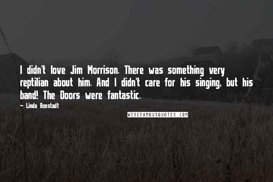 Linda Ronstadt Quotes: I didn't love Jim Morrison. There was something very reptilian about him. And I didn't care for his singing, but his band! The Doors were fantastic.